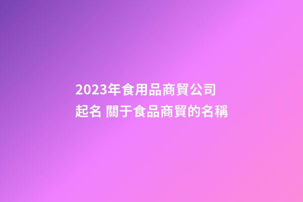 2023年食用品商貿公司起名 關于食品商貿的名稱-第1張-公司起名-玄機派